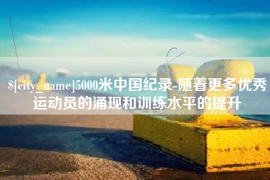 中卫5000米中国纪录-随着更多优秀运动员的涌现和训练水平的提升