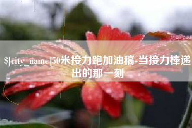 中卫50米接力跑加油稿-当接力棒递出的那一刻