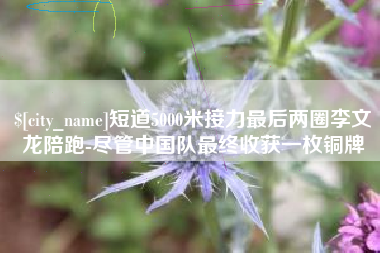 中卫短道5000米接力最后两圈李文龙陪跑-尽管中国队最终收获一枚铜牌