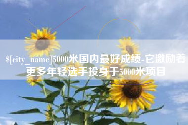中卫5000米国内最好成绩-它激励着更多年轻选手投身于5000米项目