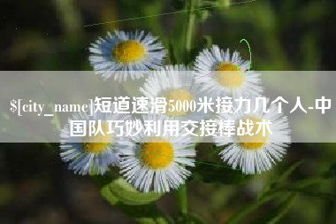 中卫短道速滑5000米接力几个人-中国队巧妙利用交接棒战术