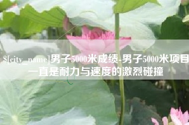 中卫男子5000米成绩-男子5000米项目一直是耐力与速度的激烈碰撞