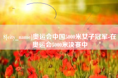 中卫奥运会中国5000米女子冠军-在奥运会5000米决赛中