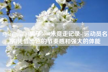 中卫男子5000米竞走记录-[运动员名字]凭借出色的节奏感和强大的体能