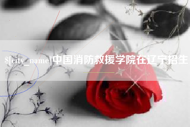 中卫中国消防救援学院在辽宁招生