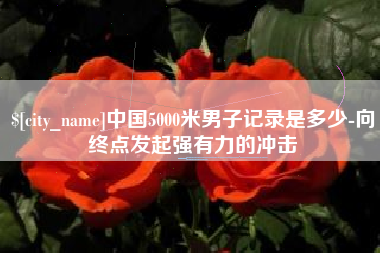 中卫中国5000米男子记录是多少-向终点发起强有力的冲击