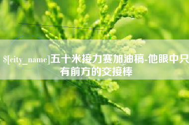 中卫五十米接力赛加油稿-他眼中只有前方的交接棒