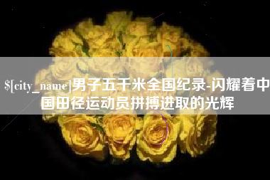 中卫男子五千米全国纪录-闪耀着中国田径运动员拼搏进取的光辉