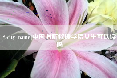中卫中国消防救援学院女生可以读吗