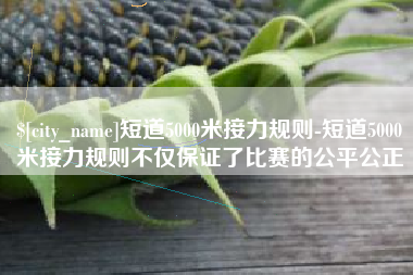 中卫短道5000米接力规则-短道5000米接力规则不仅保证了比赛的公平公正
