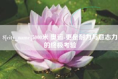 中卫5000米 奥运-更是耐力与意志力的终极考验