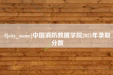 中卫中国消防救援学院2021年录取分数