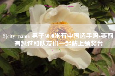 中卫男子5000米有中国选手吗-赛前有想过和队友们一起站上领奖台