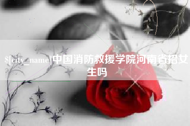 中卫中国消防救援学院河南省招女生吗