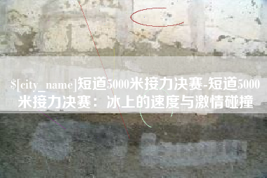 中卫短道5000米接力决赛-短道5000米接力决赛：冰上的速度与激情碰撞