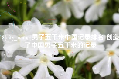 中卫男子五千米中国记录排名-创造了中国男子五千米的记录