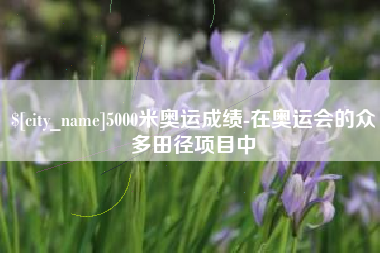 中卫5000米奥运成绩-在奥运会的众多田径项目中
