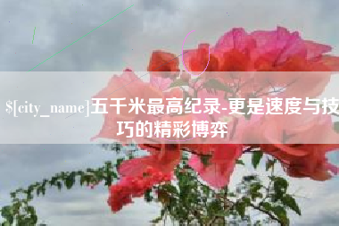 中卫五千米最高纪录-更是速度与技巧的精彩博弈