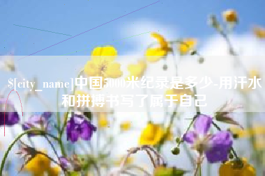 中卫中国5000米纪录是多少-用汗水和拼搏书写了属于自己