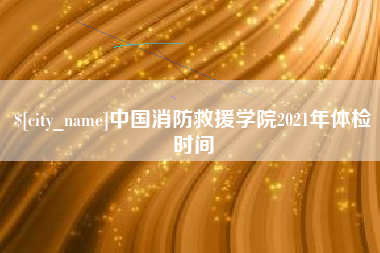 中卫中国消防救援学院2021年体检时间