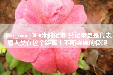 中卫5000米的记录-其记录更是代表着人类在这个距离上不断突破的极限