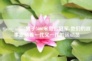 中卫男子5000米奥运冠军-他们的故事激励着一代又一代的运动员