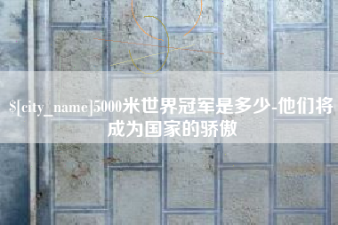 中卫5000米世界冠军是多少-他们将成为国家的骄傲
