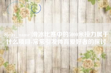 中卫滑冰比赛中的5000米接力属于什么项目-常常引发体育爱好者的探讨