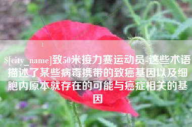 中卫致50米接力赛运动员-这些术语描述了某些病毒携带的致癌基因以及细胞内原本就存在的可能与癌症相关的基因
