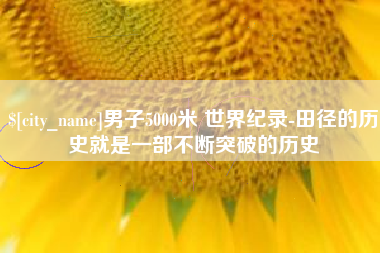 中卫男子5000米 世界纪录-田径的历史就是一部不断突破的历史