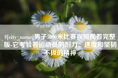 中卫男子5000米比赛视频观看完整版-它考验着运动员的耐力、速度和坚韧不拔的精神