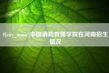 中卫中国消防救援学院在河南招生情况