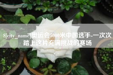 中卫奥运会5000米中国选手-一次次踏上这片充满挑战的赛场