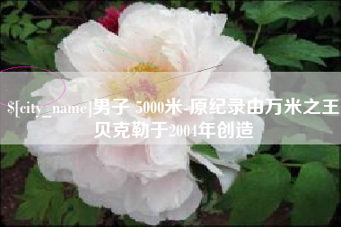 中卫男子 5000米-原纪录由万米之王贝克勒于2004年创造