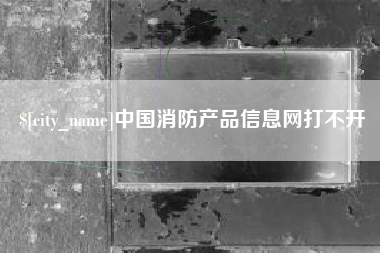 中卫中国消防产品信息网打不开