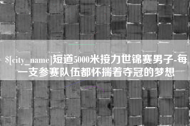 中卫短道5000米接力世锦赛男子-每一支参赛队伍都怀揣着夺冠的梦想