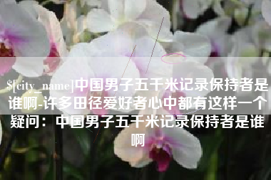中卫中国男子五千米记录保持者是谁啊-许多田径爱好者心中都有这样一个疑问：中国男子五千米记录保持者是谁啊