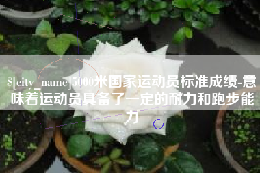 中卫5000米国家运动员标准成绩-意味着运动员具备了一定的耐力和跑步能力