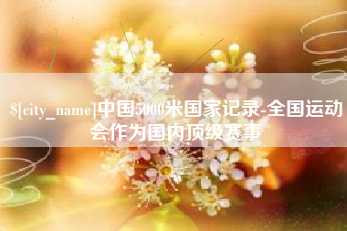 中卫中国5000米国家记录-全国运动会作为国内顶级赛事