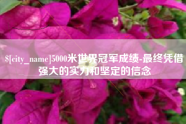 中卫5000米世界冠军成绩-最终凭借强大的实力和坚定的信念
