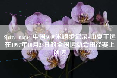 中卫中国5000米跑步记录-由夏丰远在1997年10月23日的全国运动会田径赛上创造