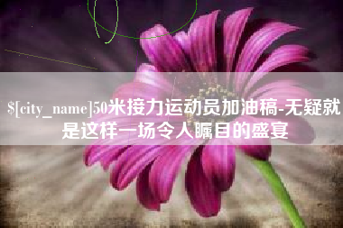 中卫50米接力运动员加油稿-无疑就是这样一场令人瞩目的盛宴