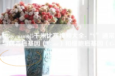 中卫5千米比赛视频大全-“V”通常与病毒癌基因（V-onc）和细胞癌基因（C-onc）相关