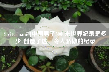 中卫中国男子5000米世界纪录是多少-创造了这一令人骄傲的纪录