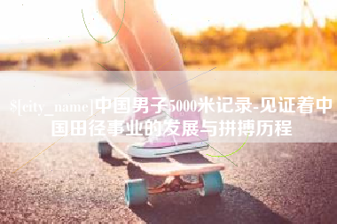中卫中国男子5000米记录-见证着中国田径事业的发展与拼搏历程