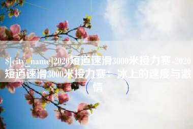中卫2020短道速滑3000米接力赛-2020短道速滑3000米接力赛：冰上的速度与激情