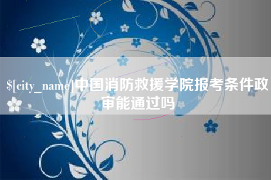 中卫中国消防救援学院报考条件政审能通过吗