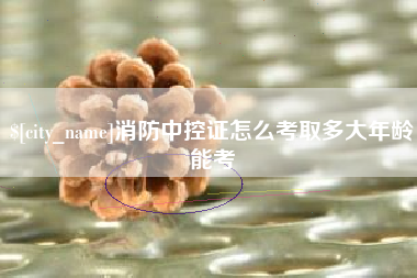 中卫消防中控证怎么考取多大年龄能考